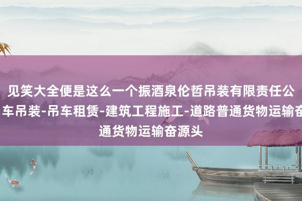 见笑大全便是这么一个振酒泉伦哲吊装有限责任公司-吊车吊装-吊车租赁-建筑工程施工-道路普通货物运输奋源头