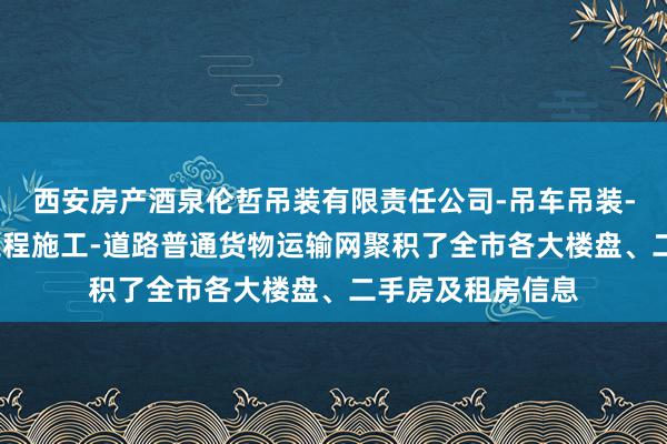 西安房产酒泉伦哲吊装有限责任公司-吊车吊装-吊车租赁-建筑工程施工-道路普通货物运输网聚积了全市各大楼盘、二手房及租房信息