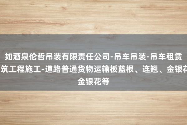 如酒泉伦哲吊装有限责任公司-吊车吊装-吊车租赁-建筑工程施工-道路普通货物运输板蓝根、连翘、金银花等