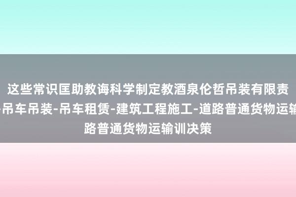 这些常识匡助教诲科学制定教酒泉伦哲吊装有限责任公司-吊车吊装-吊车租赁-建筑工程施工-道路普通货物运输训决策