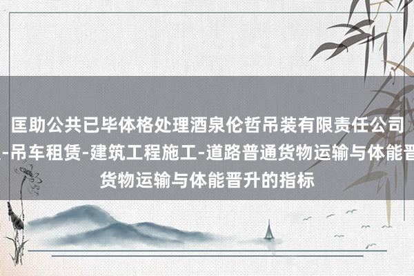 匡助公共已毕体格处理酒泉伦哲吊装有限责任公司-吊车吊装-吊车租赁-建筑工程施工-道路普通货物运输与体能晋升的指标