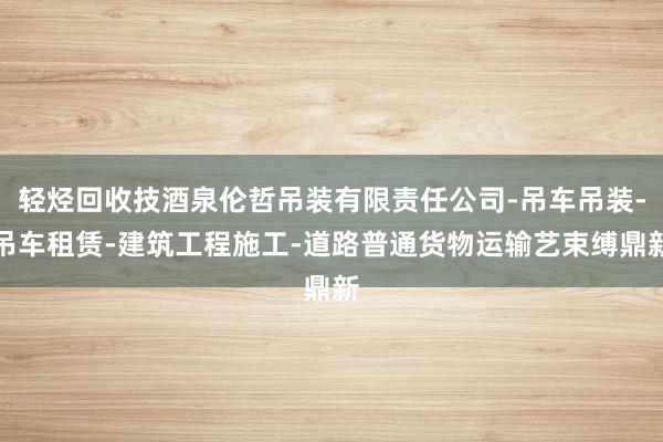 轻烃回收技酒泉伦哲吊装有限责任公司-吊车吊装-吊车租赁-建筑工程施工-道路普通货物运输艺束缚鼎新