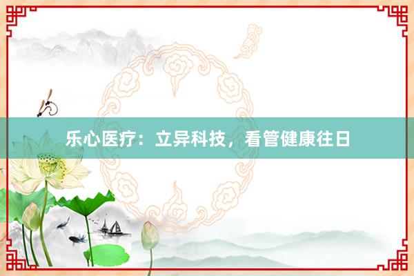 乐心医疗：立异科技，看管健康往日