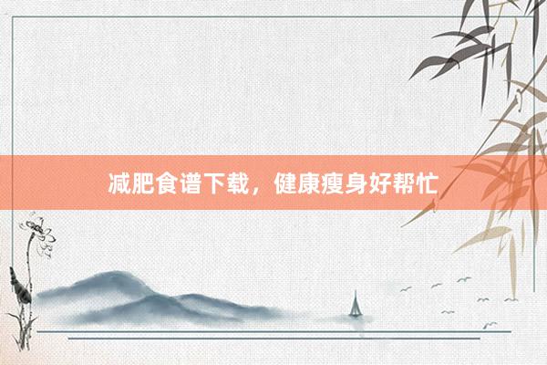 减肥食谱下载，健康瘦身好帮忙